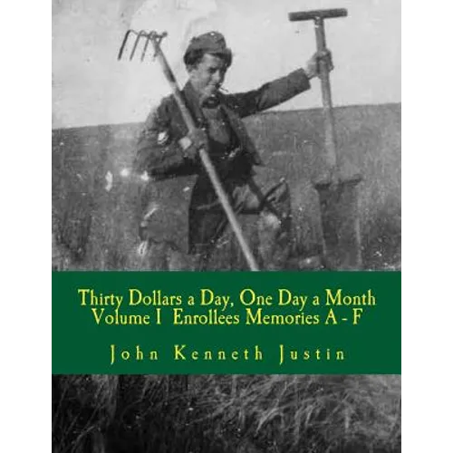 Thirty Dollars a Day, One Day A Month: An Anecdotal History of the Civilian Conservation Corps Volume I Enrollee Memories, A to F