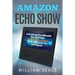 Amazon Echo Show: Everything You Should Know about Amazon Echo Show from Beginner to Advanced