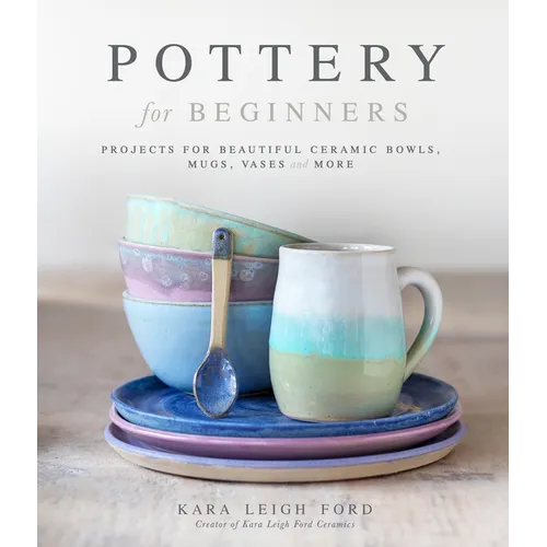 Pottery for Beginners: Projects for Beautiful Ceramic Bowls, Mugs, Vases and More