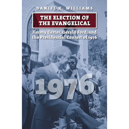 The Election of the Evangelical: Jimmy Carter, Gerald Ford, and the Presidential Contest of 1976