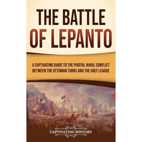 The Battle of Lepanto: A Captivating Guide to the Pivotal Naval Conflict between the Ottoman Turks and the Holy League