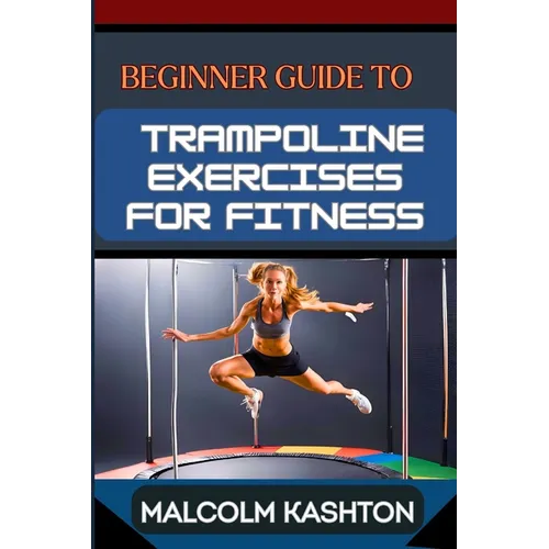 Beginner Guide to Trampoline Exercises for Fitness: Jumpstart Your Exercises Journey And Discover Effective Workouts For Weight Loss, Cardiovascular H