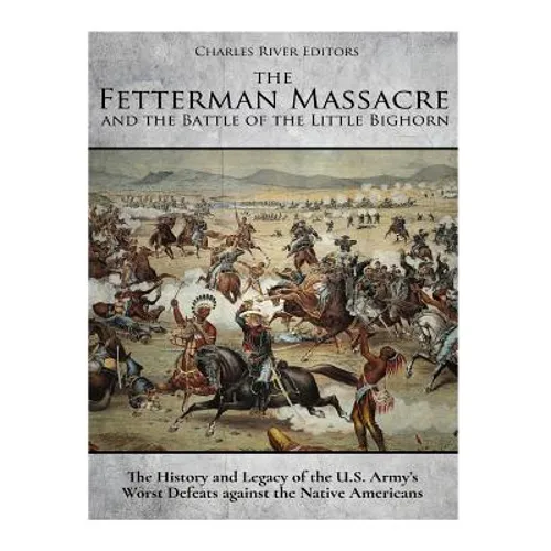The Fetterman Massacre and the Battle of the Little Bighorn: The History and Legacy of the U.S. Army's Worst Defeats against the Native Americans