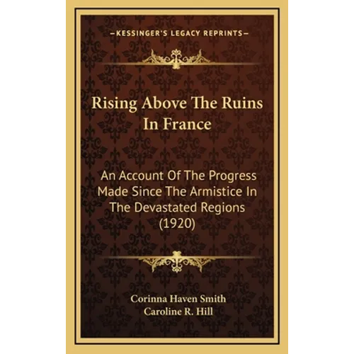 Rising Above The Ruins In France: An Account Of The Progress Made Since The Armistice In The Devastated Regions (1920)