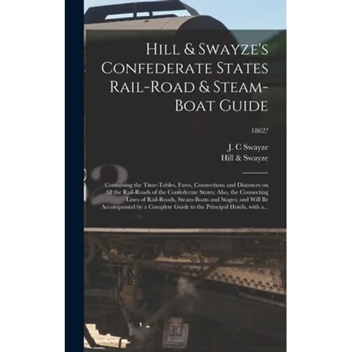 Hill & Swayze's Confederate States Rail-road & Steam-boat Guide: Containing the Time-tables, Fares, Connections and Distances on All the Rail-roads of