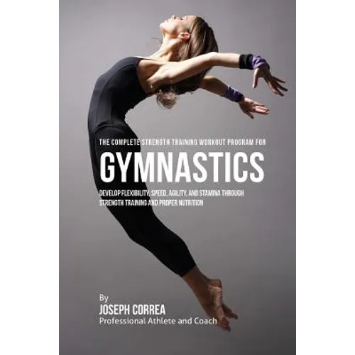 The Complete Strength Training Workout Program for Gymnastics: Develop flexibility, speed, agility, and stamina through strength training and proper n