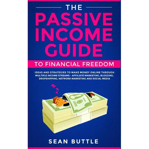 The Passive Income Guide to Financial Freedom: Ideas and Strategies to Make Money Online Through Multiple Income Streams - Affiliate Marketing, Bloggi
