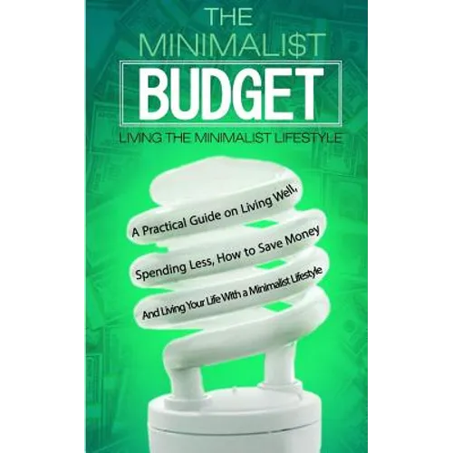 The Minimalist Budget: A Practical Guide on Living Well, Spending Less, How to Save Money And Living Your Life With a Minimalist Lifestyle - Paperback