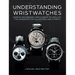 Understanding Wristwatches: German Engineering Meets Swiss Technology--The Handbook for Collectors and Experts