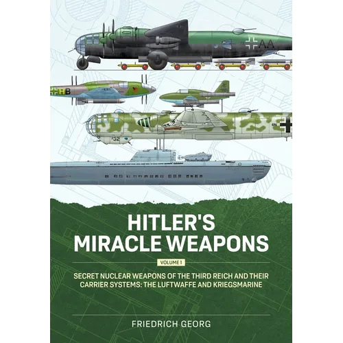 Hitler's Miracle Weapons Volume 1: Secret Nuclear Weapons of the Third Reich and Their Carrier Systems the Luftwaffe & Kriegsmarine