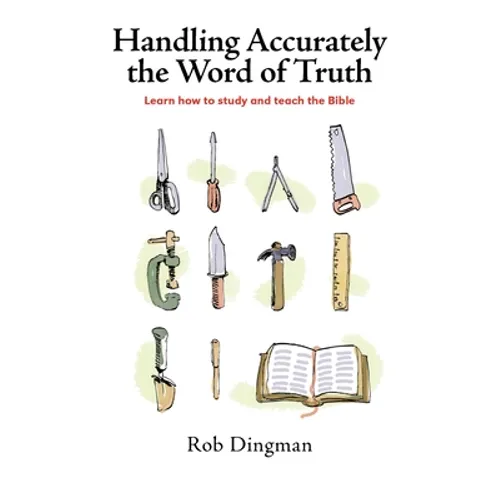 Handling Accurately the Word of Truth: Learn how to study and teach the Bible