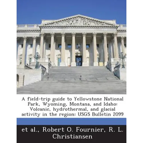 A Field-Trip Guide to Yellowstone National Park, Wyoming, Montana, and Idaho: Volcanic, Hydrothermal, and Glacial Activity in the Region: Usgs Bulleti