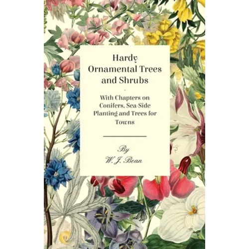 Hardy Ornamental Trees and Shrubs - With Chapters on Conifers, Sea-Side Planting and Trees for Towns
