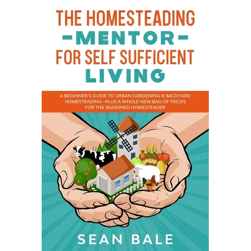 The Homesteading Mentor For Self Sufficient Living: A Beginner's Guide To Urban Gardening & Backyard Homesteading - Plus A Whole New Bag Of Tricks For