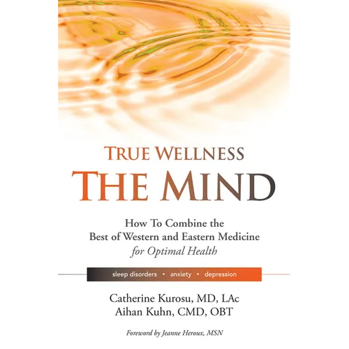 True Wellness for Your Mind: How to Combine the Best of Western and Eastern Medicine for Optimal Health for Sleep Disorders, Anxiety, Depression