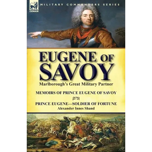 Eugene of Savoy: Marlborough's Great Military Partner-Memoirs of Prince Eugene of Savoy & Prince Eugene-Soldier of Fortune by Alexander Innes Shand