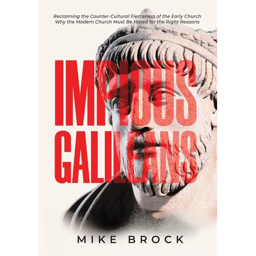 Impious Galileans: Reclaiming the Counter-Cultural Fierceness of the Early Church Why the Modern Church Must Be Hated for the Right Reasons