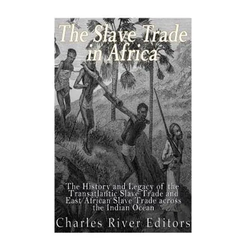 The Slave Trade in Africa: The History and Legacy of the Transatlantic Slave Trade and East African Slave Trade across the Indian Ocean