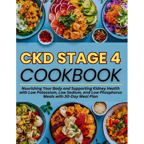 Ckd Stage 4 Cookbook: Nourishing Your Body and Supporting Kidney Health with Low Potassium, Low Sodium, and Low Phosphorus Meals with 30-Day Meal Plan