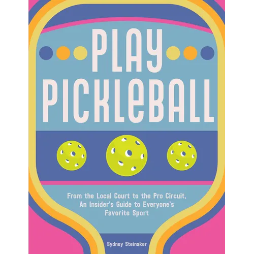 Play Pickleball: From the Local Court to the Pro Circuit, an Insider's Guide to Everyone's Favorite Sport
