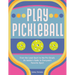 Play Pickleball: From the Local Court to the Pro Circuit, an Insider's Guide to Everyone's Favorite Sport