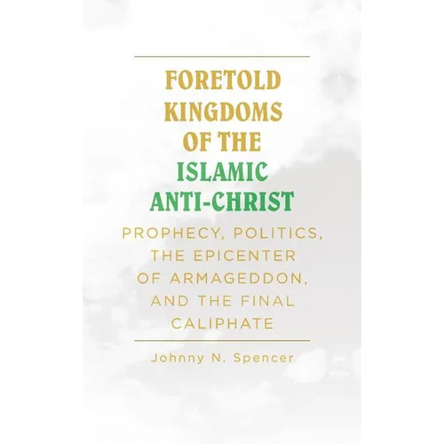 Foretold Kingdoms of the Islamic Anti-Christ: Prophecy, Politics, the Epicenter of Armageddon, and the Final Caliphate