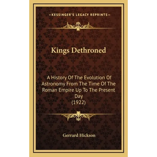 Kings Dethroned: A History Of The Evolution Of Astronomy From The Time Of The Roman Empire Up To The Present Day (1922)