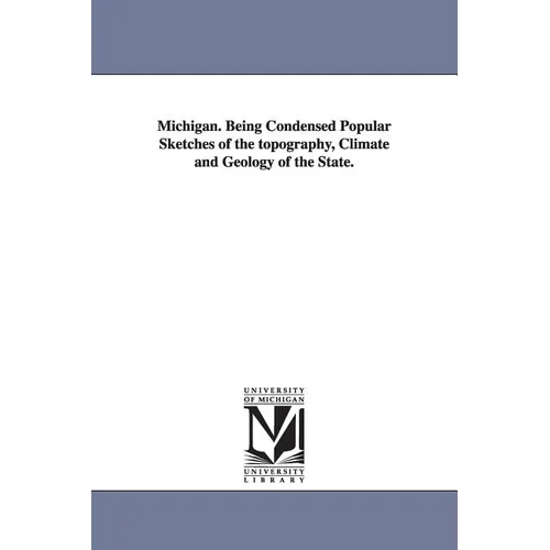 Michigan. Being Condensed Popular Sketches of the topography, Climate and Geology of the State.
