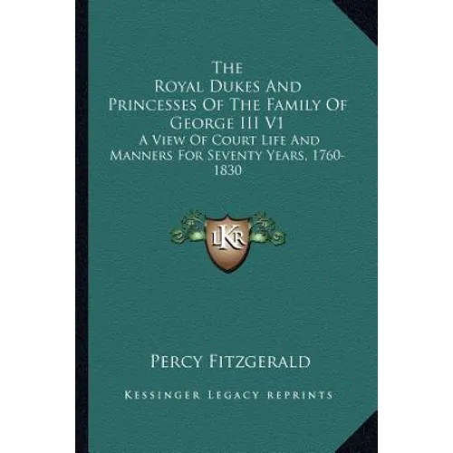 The Royal Dukes And Princesses Of The Family Of George III V1: A View Of Court Life And Manners For Seventy Years, 1760-1830