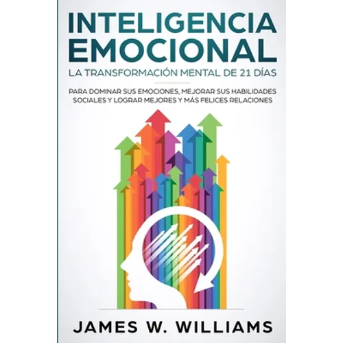 Inteligencia Emocional: La transformación mental de 21 días para dominar sus emociones, mejorar sus habilidades sociales y lograr mejores y más felice