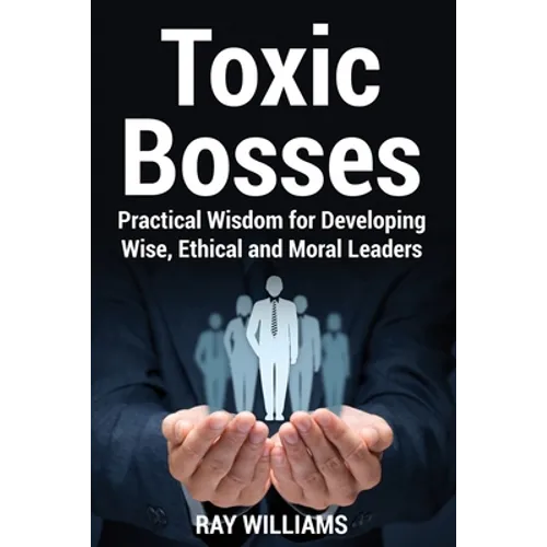 Toxic Bosses: Practical Wisdom for Developing Wise, Moral and Ethical Leaders