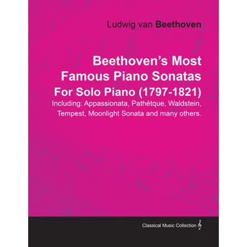 Beethoven's Most Famous Piano Sonatas - Including Appassionata, Pathétique, Waldstein, Tempest, Moonlight Sonata and Many Others - For Solo Piano (179