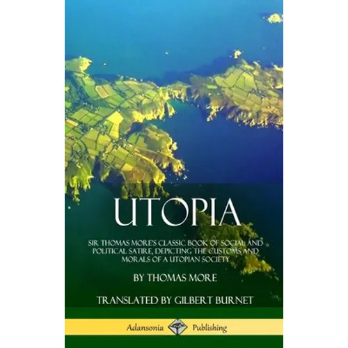 Utopia: Sir Thomas More's Classic Book of Social and Political Satire, Depicting the Customs and Morals of a Utopian Society (Hardcover)