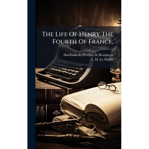 The Life Of Henry The Fourth Of France,
