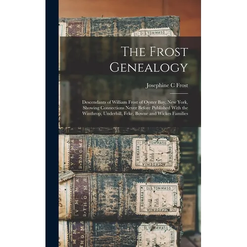 The Frost Genealogy: Descendants of William Frost of Oyster Bay, New York, Showing Connections Never Before Published With the Winthrop, Un