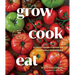 Grow Cook Eat: A Food Lover's Guide to Vegetable Gardening, Including How to Grow 50 Vegetables, Herbs, and Fruits