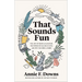 That Sounds Fun: The Joys of Being an Amateur, the Power of Falling in Love, and Why You Need a Hobby