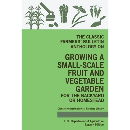 The Classic Farmers' Bulletin Anthology On Growing A Small-Scale Fruit And Vegetable Garden For The Backyard Or Homestead (Legacy Edition): Original U