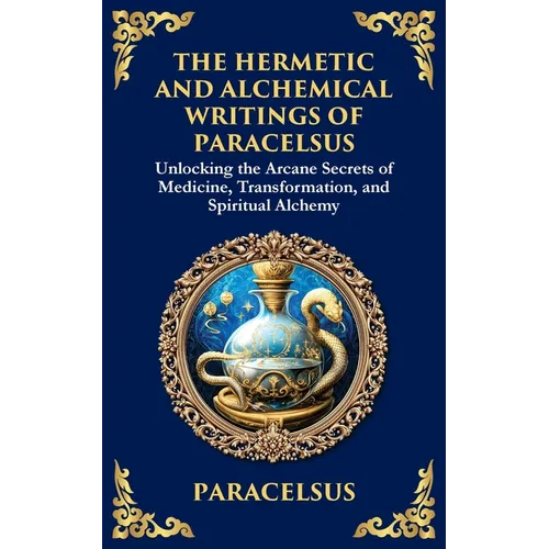 The Hermetic and Alchemical Writings of Paracelsus: Unlocking the Secrets of Nature and Transformation