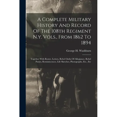 A Complete Military History And Record Of The 108th Regiment N.y. Vols., From 1862 To 1894: Together With Roster, Letters, Rebel Oaths Of Allegiance,