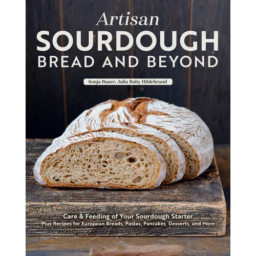Artisan Sourdough: Bread and Beyond: Care & Feeding of Your Sourdough Starter Plus Recipes for European Breads, Pastas, Pancakes, Desserts, and More