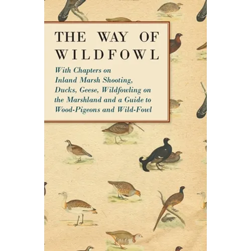 The Way of Wildfowl - With Chapters on Inland Marsh Shooting, Ducks, Geese, Wildfowling on the Marshland and a Guide to Wood-Pigeons and Wild-Fowl