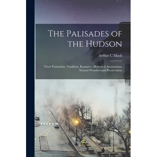 The Palisades of the Hudson; Their Formation, Tradition, Romance, Historical Associations, Natural Wonders and Preservation