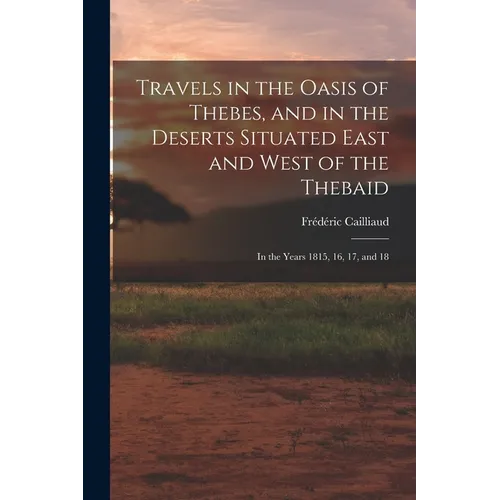 Travels in the Oasis of Thebes, and in the Deserts Situated East and West of the Thebaid: In the Years 1815, 16, 17, and 18