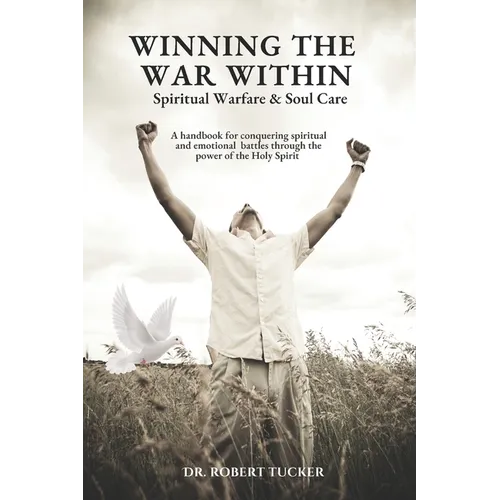 Winning the War Within Spiritual Warfare & Soul Care: A handbook for conquering spiritual and emotional battles through the power of the Holy Spirit