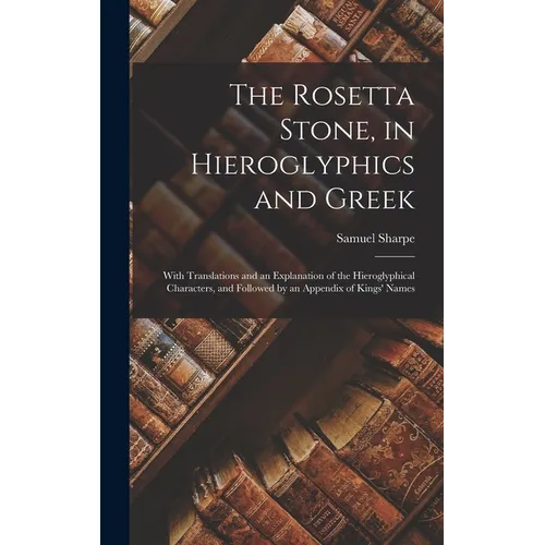 The Rosetta Stone, in Hieroglyphics and Greek: With Translations and an Explanation of the Hieroglyphical Characters, and Followed by an Appendix of K