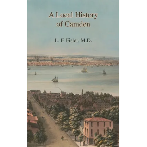 A Local History of Camden: Commencing with Its Early Settlement, Incorporation, and Public and Private Improvements, Brought Up To the Present Da