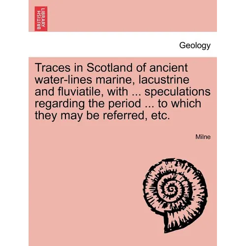 Traces in Scotland of Ancient Water-Lines Marine, Lacustrine and Fluviatile, with ... Speculations Regarding the Period ... to Which They May Be Refer