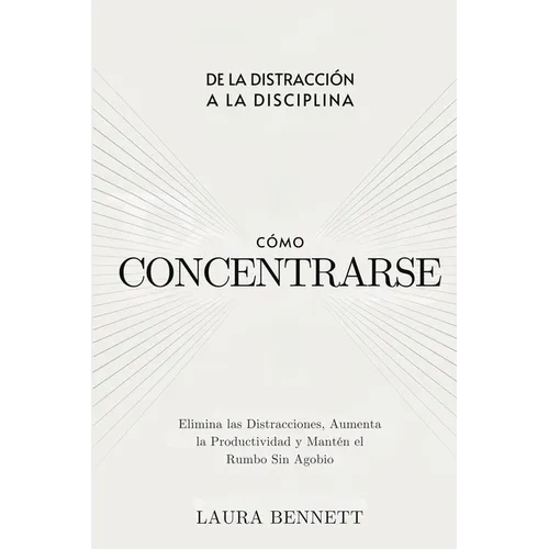 Cómo Concentrarse: De la Distracción a la Disciplina: Elimina las Distracciones, Aumenta la Productividad y Mantén el Rumbo Sin Agobio