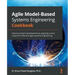 Agile Model-Based Systems Engineering Cookbook: Improve system development by applying proven recipes for effective agile systems engineering